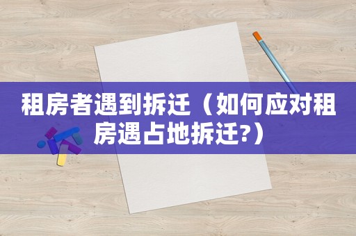 租房者遇到拆遷（如何應對租房遇占地拆遷?）