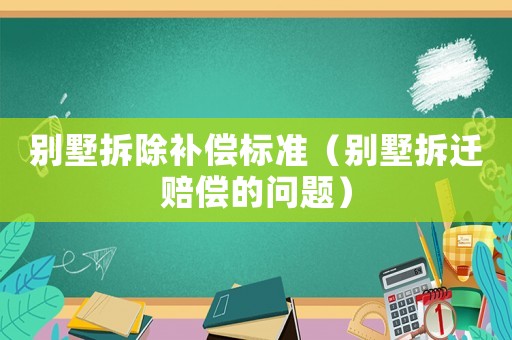別墅拆除補(bǔ)償標(biāo)準(zhǔn)（別墅拆遷賠償?shù)膯?wèn)題）