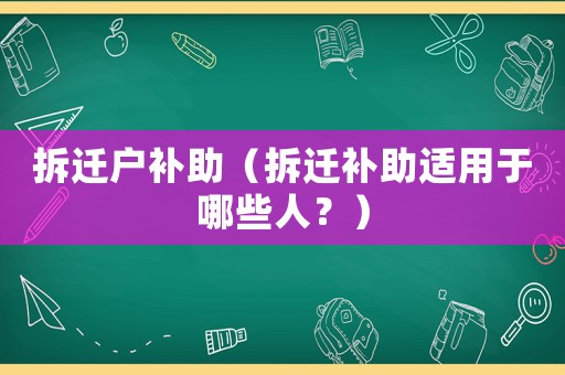拆遷戶補(bǔ)助（拆遷補(bǔ)助適用于哪些人？）