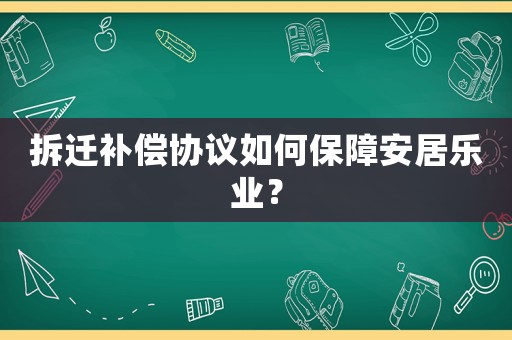 拆遷補(bǔ)償協(xié)議如何保障安居樂業(yè)？