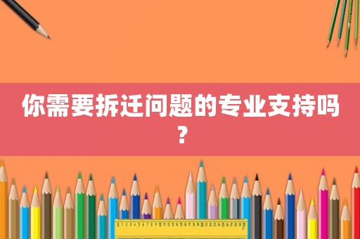 你需要拆遷問題的專業(yè)支持嗎？