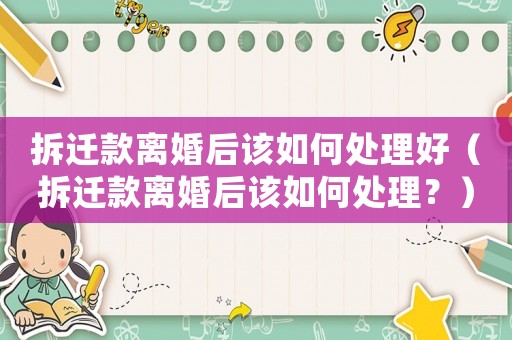 拆遷款離婚后該如何處理好（拆遷款離婚后該如何處理？）