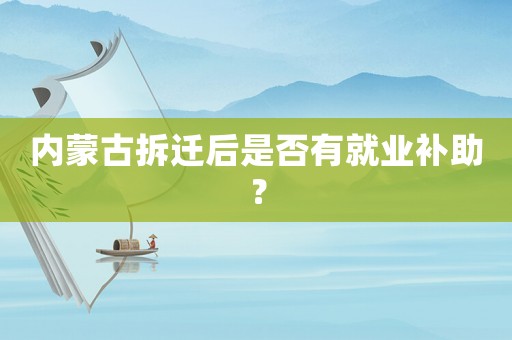 內蒙古拆遷后是否有就業(yè)補助？