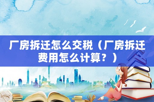 廠房拆遷怎么交稅（廠房拆遷費用怎么計算？）