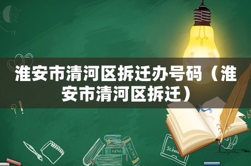 淮安市清河區(qū)拆遷辦號(hào)碼（淮安市清河區(qū)拆遷）