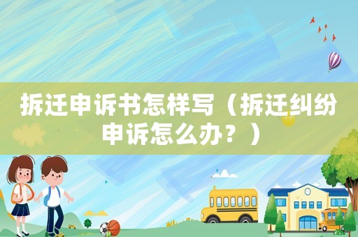 拆遷申訴書怎樣寫（拆遷糾紛申訴怎么辦？）