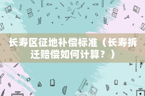 長(zhǎng)壽區(qū)征地補(bǔ)償標(biāo)準(zhǔn)（長(zhǎng)壽拆遷賠償如何計(jì)算？）