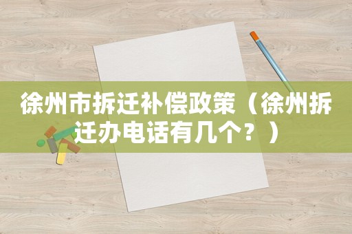 徐州市拆遷補(bǔ)償政策（徐州拆遷辦電話有幾個？）