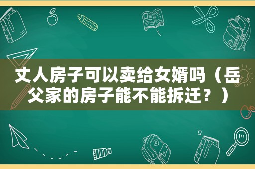 丈人房子可以賣給女婿嗎（岳父家的房子能不能拆遷？）