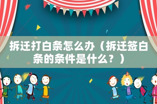 拆遷打白條怎么辦（拆遷簽白條的條件是什么？）