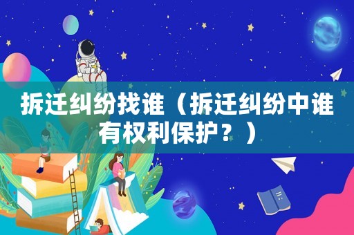 拆遷糾紛找誰（拆遷糾紛中誰有權(quán)利保護(hù)？）