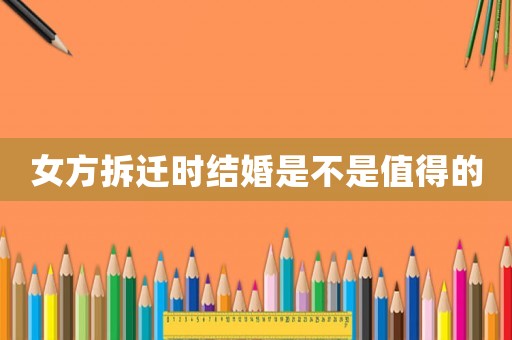女方拆遷時(shí)結(jié)婚是不是值得的