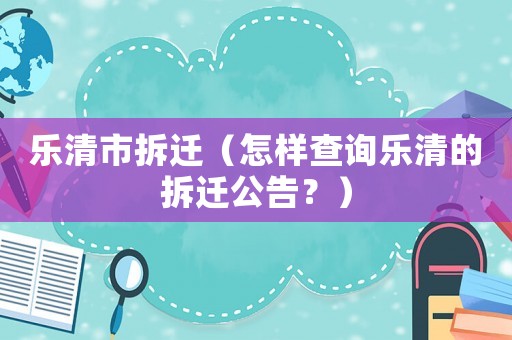 樂清市拆遷（怎樣查詢樂清的拆遷公告？）