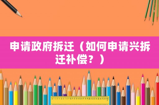 申請(qǐng)政府拆遷（如何申請(qǐng)興拆遷補(bǔ)償？）