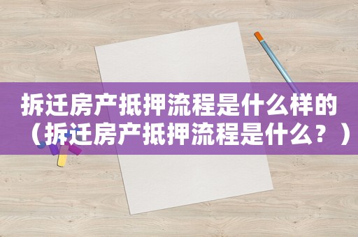 拆遷房產(chǎn)抵押流程是什么樣的（拆遷房產(chǎn)抵押流程是什么？）