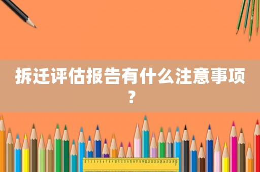 拆遷評估報告有什么注意事項？