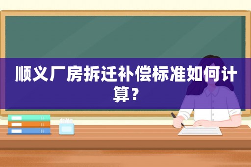 順義廠房拆遷補(bǔ)償標(biāo)準(zhǔn)如何計(jì)算？