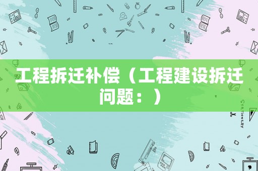 工程拆遷補(bǔ)償（工程建設(shè)拆遷問(wèn)題：）