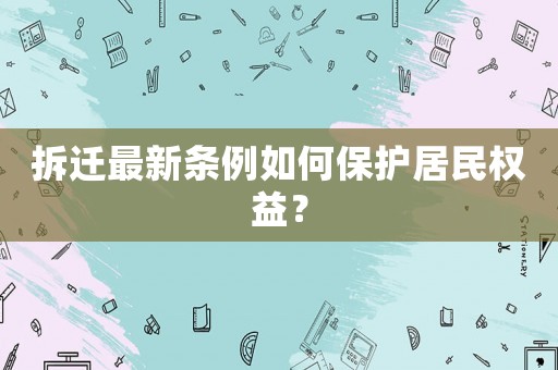 拆遷最新條例如何保護(hù)居民權(quán)益？