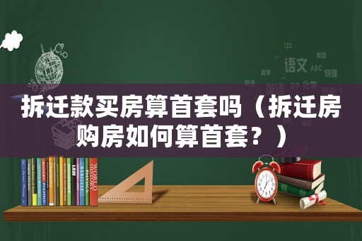 拆遷款買房算首套嗎（拆遷房購房如何算首套？）