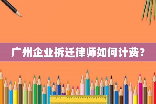 廣州企業(yè)拆遷律師如何計(jì)費(fèi)？