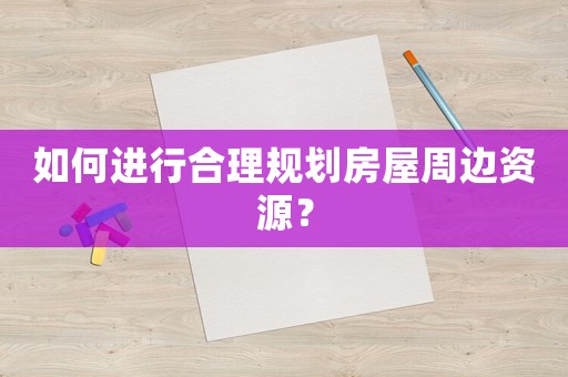 如何進(jìn)行合理規(guī)劃房屋周邊資源？