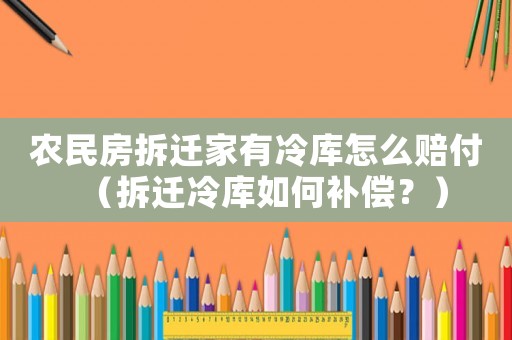 農(nóng)民房拆遷家有冷庫怎么賠付（拆遷冷庫如何補(bǔ)償？）
