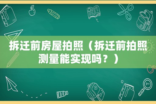 拆遷前房屋拍照（拆遷前拍照測量能實(shí)現(xiàn)嗎？）