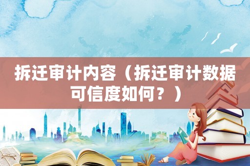 拆遷審計內(nèi)容（拆遷審計數(shù)據(jù)可信度如何？）