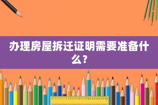 辦理房屋拆遷證明需要準備什么？