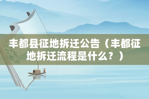 豐都縣征地拆遷公告（豐都征地拆遷流程是什么？）