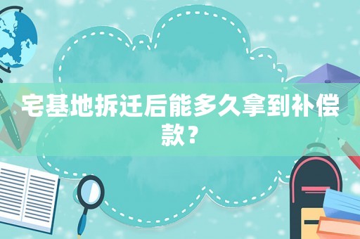 宅基地拆遷后能多久拿到補償款？