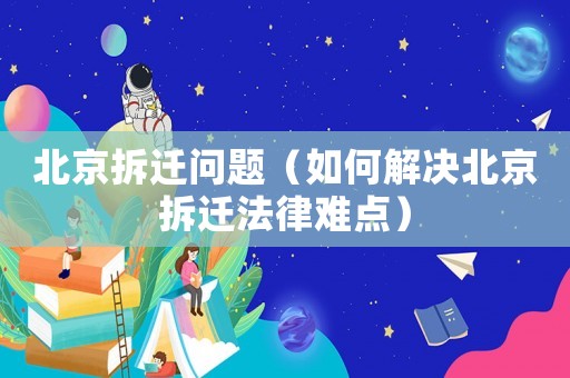 北京拆遷問題（如何解決北京拆遷法律難點）