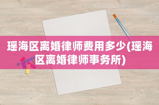 瑤海區(qū)離婚律師費(fèi)用多少(瑤海區(qū)離婚律師事務(wù)所)