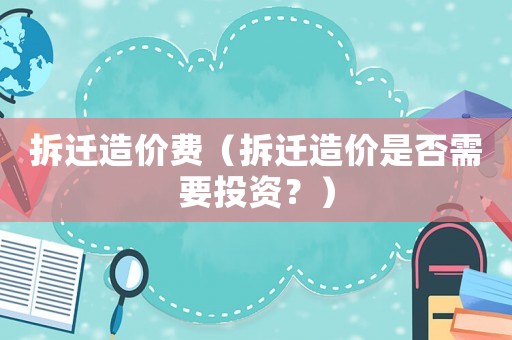 拆遷造價費（拆遷造價是否需要投資？）