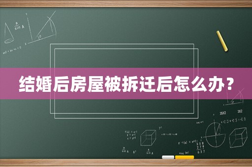 結(jié)婚后房屋被拆遷后怎么辦？