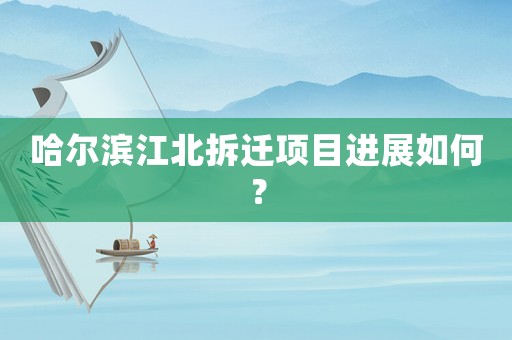 哈爾濱江北拆遷項(xiàng)目進(jìn)展如何？