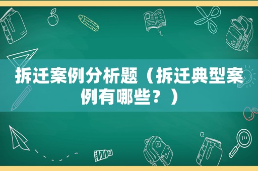 拆遷案例分析題（拆遷典型案例有哪些？）
