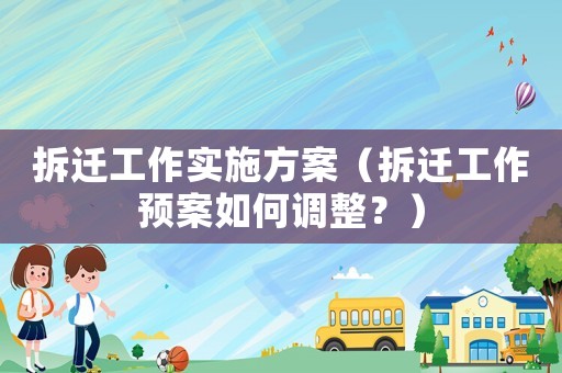 拆遷工作實(shí)施方案（拆遷工作預(yù)案如何調(diào)整？）