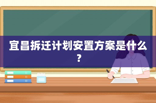 宜昌拆遷計劃安置方案是什么？