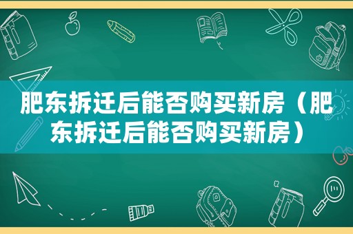 肥東拆遷后能否購買新房（肥東拆遷后能否購買新房）