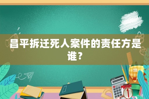昌平拆遷死人案件的責(zé)任方是誰(shuí)？