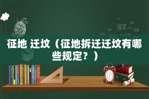 征地 遷墳（征地拆遷遷墳有哪些規(guī)定？）