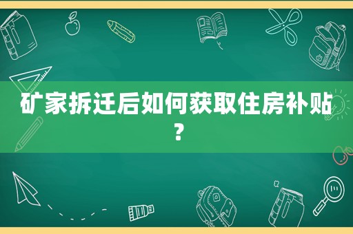 礦家拆遷后如何獲取住房補(bǔ)貼？