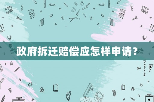 政府拆遷賠償應(yīng)怎樣申請？