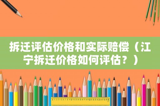 拆遷評(píng)估價(jià)格和實(shí)際賠償（江寧拆遷價(jià)格如何評(píng)估？）