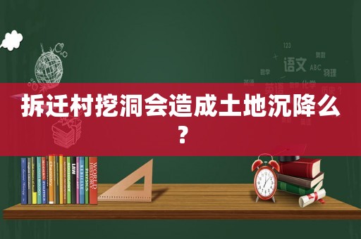拆遷村挖洞會(huì)造成土地沉降么？
