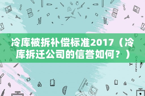 冷庫(kù)被拆補(bǔ)償標(biāo)準(zhǔn)2017（冷庫(kù)拆遷公司的信譽(yù)如何？）