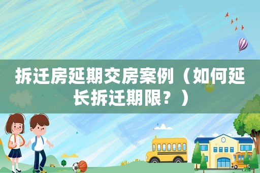 拆遷房延期交房案例（如何延長(zhǎng)拆遷期限？）