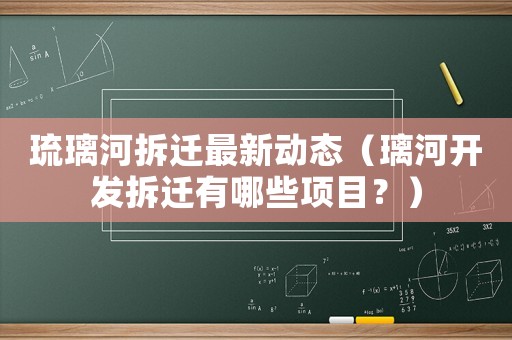 琉璃河拆遷最新動態(tài)（璃河開發(fā)拆遷有哪些項目？）